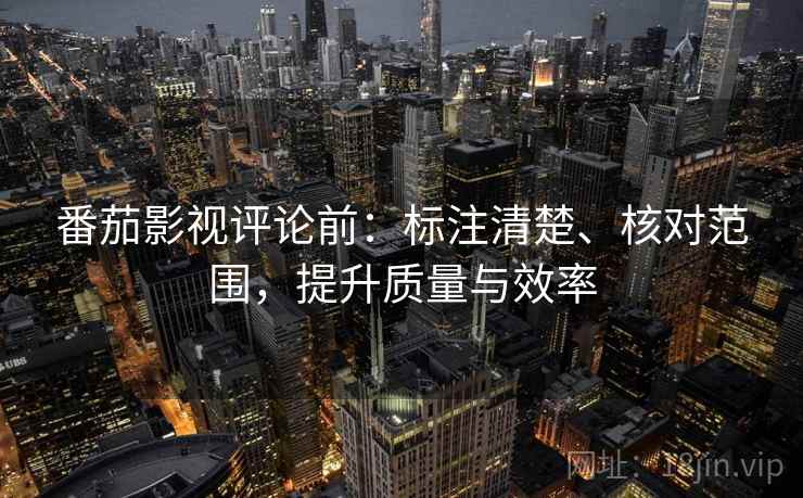 番茄影视评论前：标注清楚、核对范围，提升质量与效率