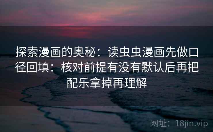 探索漫画的奥秘：读虫虫漫画先做口径回填：核对前提有没有默认后再把配乐拿掉再理解