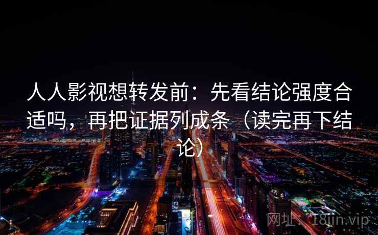 人人影视想转发前：先看结论强度合适吗，再把证据列成条（读完再下结论）