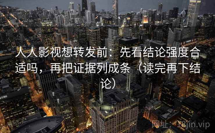 人人影视想转发前：先看结论强度合适吗，再把证据列成条（读完再下结论）