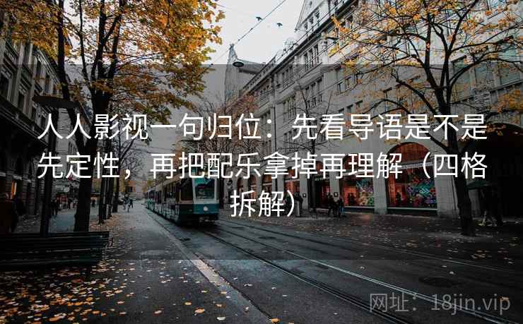 人人影视一句归位：先看导语是不是先定性，再把配乐拿掉再理解（四格拆解）