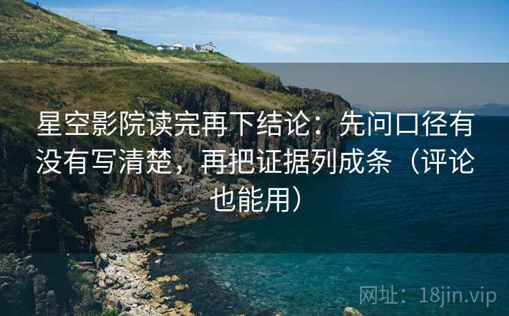 星空影院读完再下结论：先问口径有没有写清楚，再把证据列成条（评论也能用）