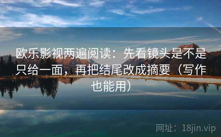 欧乐影视两遍阅读：先看镜头是不是只给一面，再把结尾改成摘要（写作也能用）