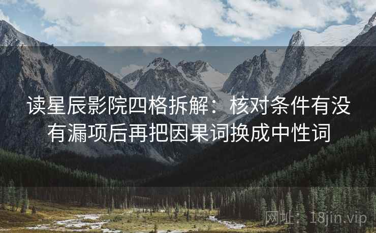 读星辰影院四格拆解:核对条件有没有漏项后再把因果词换成中性词 读星辰影院四格拆解:核对条件有没有漏项后再把因果词换成中性词