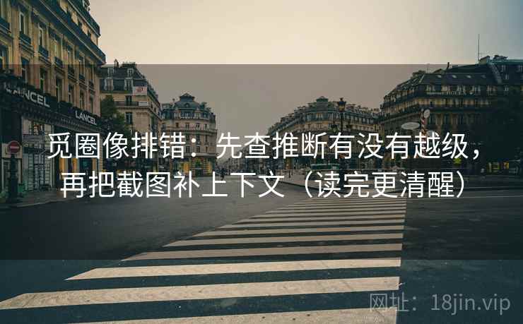 觅圈像排错：先查推断有没有越级，再把截图补上下文（读完更清醒）