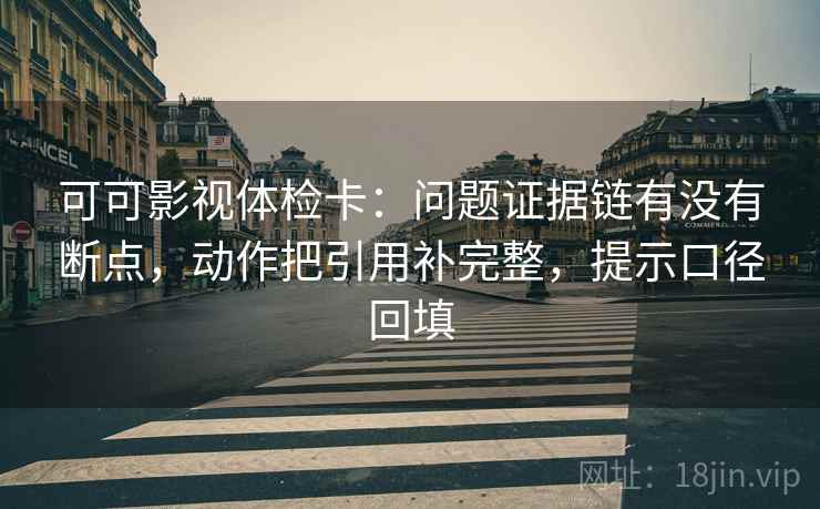 可可影视体检卡：问题证据链有没有断点，动作把引用补完整，提示口径回填