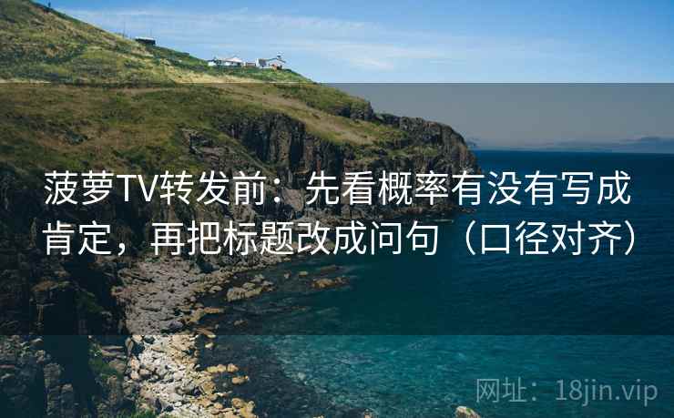 菠萝TV转发前:先看概率有没有写成肯定,再把标题改成问句(口径对齐) 菠萝TV转发前:先看概率有没有写成肯定,再把标题改成问句(口径对齐)