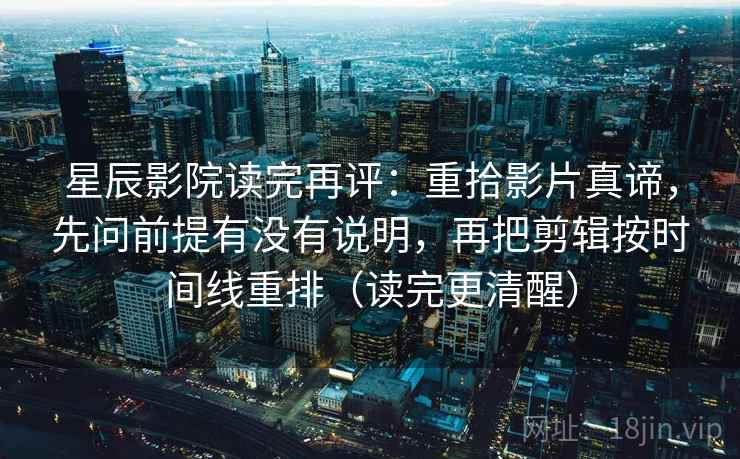 星辰影院读完再评：重拾影片真谛，先问前提有没有说明，再把剪辑按时间线重排（读完更清醒）