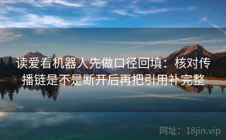 读爱看机器人先做口径回填：核对传播链是不是断开后再把引用补完整