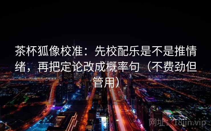 茶杯狐像校准:先校配乐是不是推情绪,再把定论改成概率句(不费劲但管用) 茶杯狐像校准:先校配乐是不是推情绪,再把定论改成概率句(不费劲但管用)