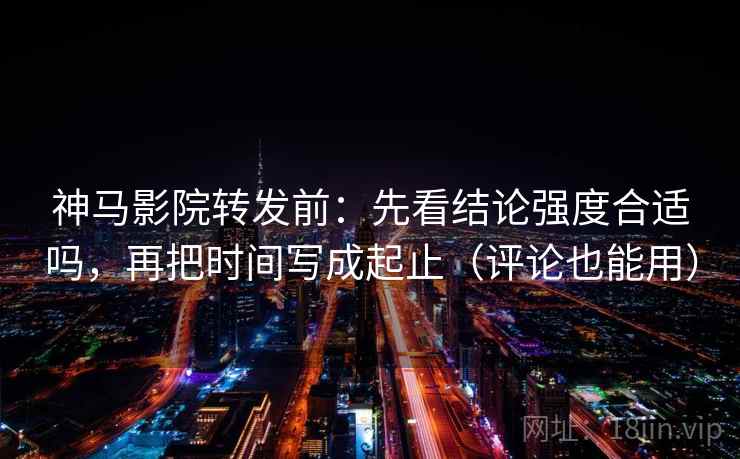 神马影院转发前：先看结论强度合适吗，再把时间写成起止（评论也能用）