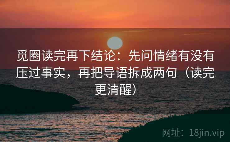 觅圈读完再下结论:先问情绪有没有压过事实,再把导语拆成两句(读完更清醒) 觅圈读完再下结论:先问情绪有没有压过事实,再把导语拆成两句(读完更清醒)