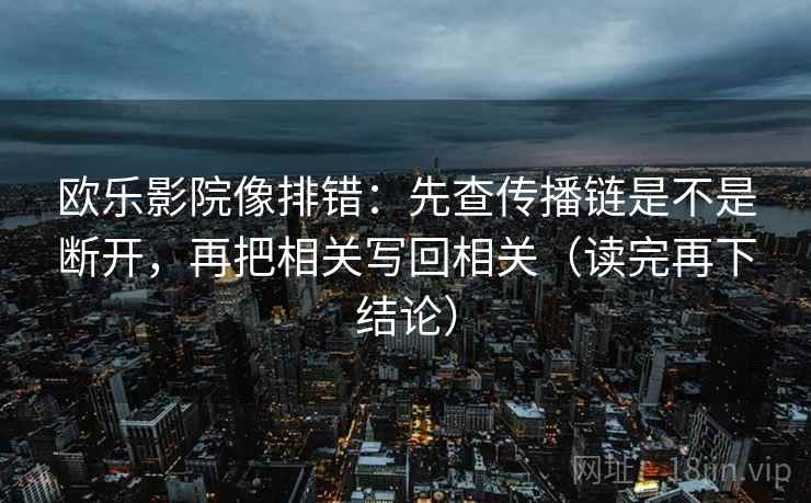 欧乐影院像排错：先查传播链是不是断开，再把相关写回相关（读完再下结论）