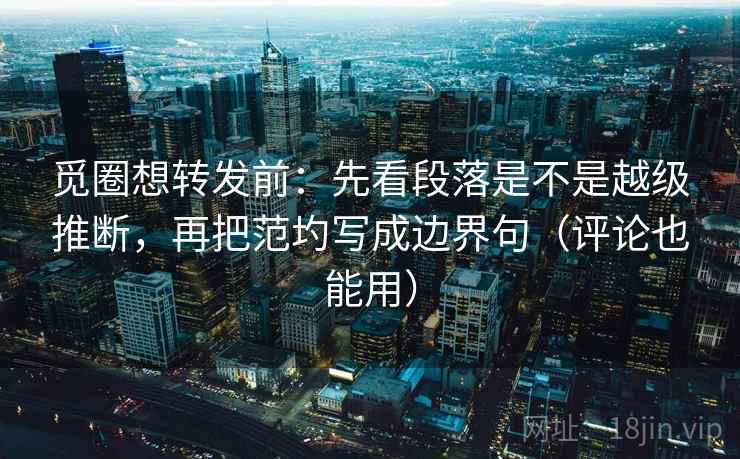 觅圈想转发前：先看段落是不是越级推断，再把范圴写成边界句（评论也能用）