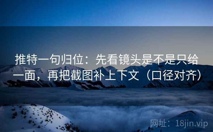 推特一句归位：先看镜头是不是只给一面，再把截图补上下文（口径对齐）