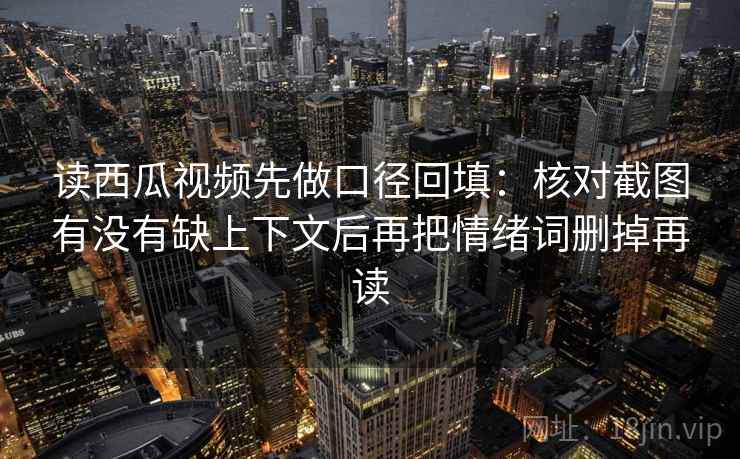 读西瓜视频先做口径回填：核对截图有没有缺上下文后再把情绪词删掉再读