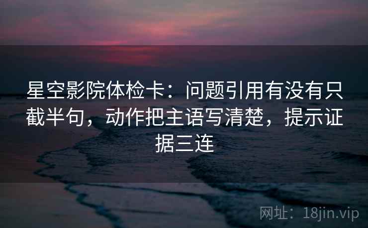 星空影院体检卡:问题引用有没有只截半句,动作把主语写清楚,提示证据三连 星空影院体检卡:问题引用有没有只截半句,动作把主语写清楚,提示证据三连