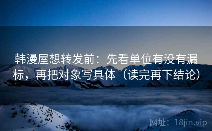 韩漫屋想转发前：先看单位有没有漏标，再把对象写具体（读完再下结论）