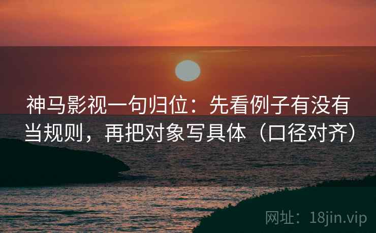 神马影视一句归位：先看例子有没有当规则，再把对象写具体（口径对齐）