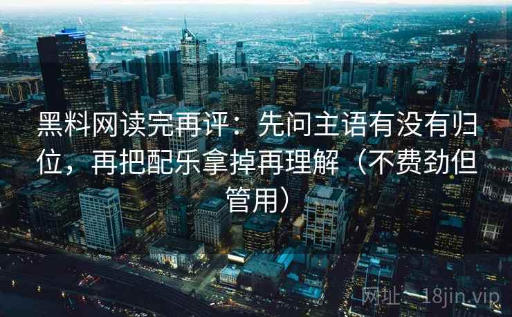 黑料网读完再评：先问主语有没有归位，再把配乐拿掉再理解（不费劲但管用）