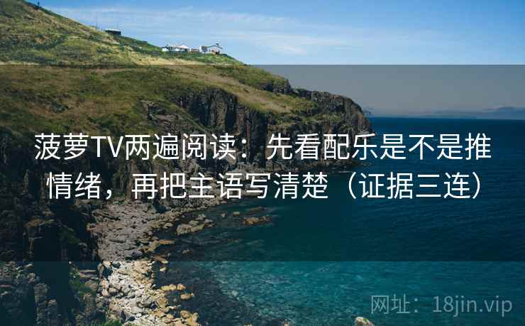 菠萝TV两遍阅读：先看配乐是不是推情绪，再把主语写清楚（证据三连）