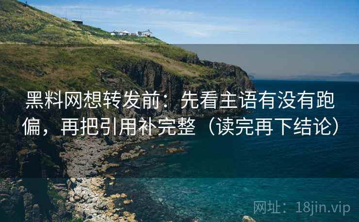 黑料网想转发前:先看主语有没有跑偏,再把引用补完整(读完再下结论) 黑料网想转发前:先看主语有没有跑偏,再把引用补完整(读完再下结论)
