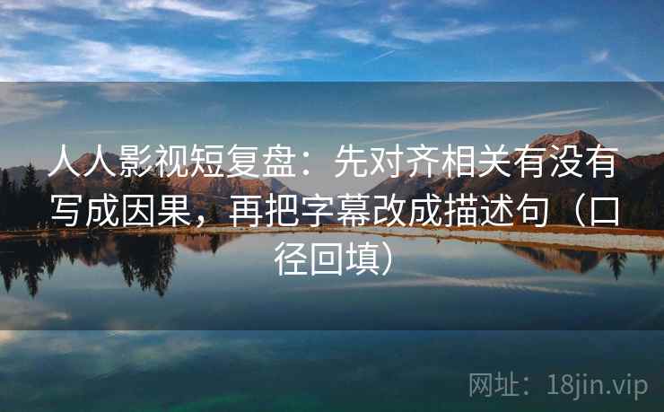 人人影视短复盘:先对齐相关有没有写成因果,再把字幕改成描述句(口径回填) 人人影视短复盘:先对齐相关有没有写成因果,再把字幕改成描述句(口径回填)