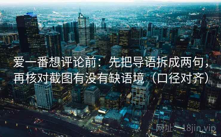 爱一番想评论前：先把导语拆成两句，再核对截图有没有缺语境（口径对齐）