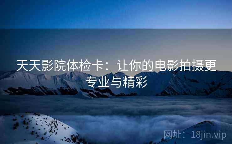 天天影院体检卡:让你的电影拍摄更专业与精彩 天天影院体检卡:让你的电影拍摄更专业与精彩