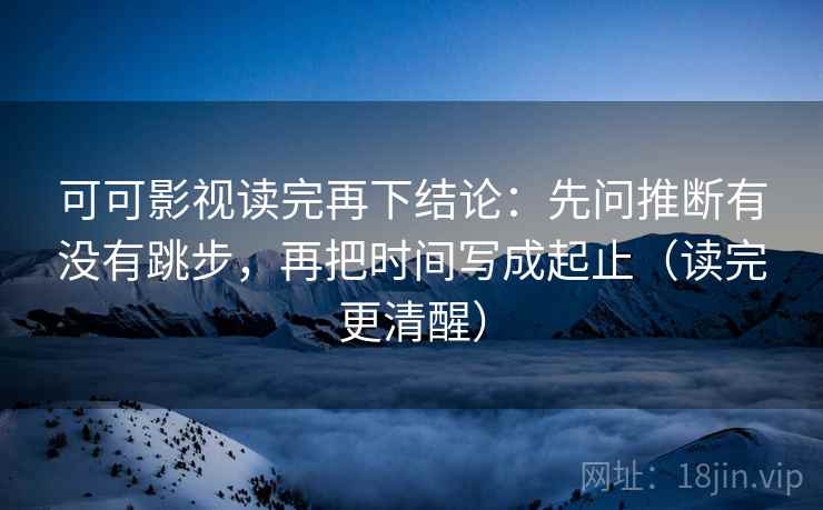 可可影视读完再下结论：先问推断有没有跳步，再把时间写成起止（读完更清醒）