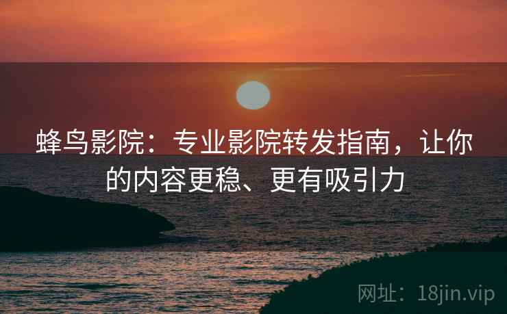 蜂鸟影院:专业影院转发指南,让你的内容更稳、更有吸引力 蜂鸟影院:专业影院转发指南,让你的内容更稳、更有吸引力
