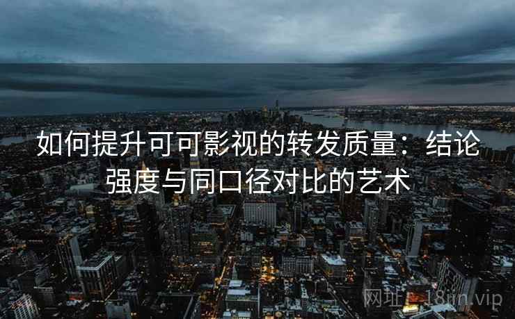 如何提升可可影视的转发质量:结论强度与同口径对比的艺术 如何提升可可影视的转发质量:结论强度与同口径对比的艺术