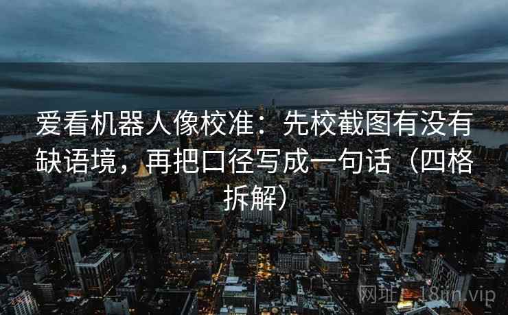 爱看机器人像校准：先校截图有没有缺语境，再把口径写成一句话（四格拆解）