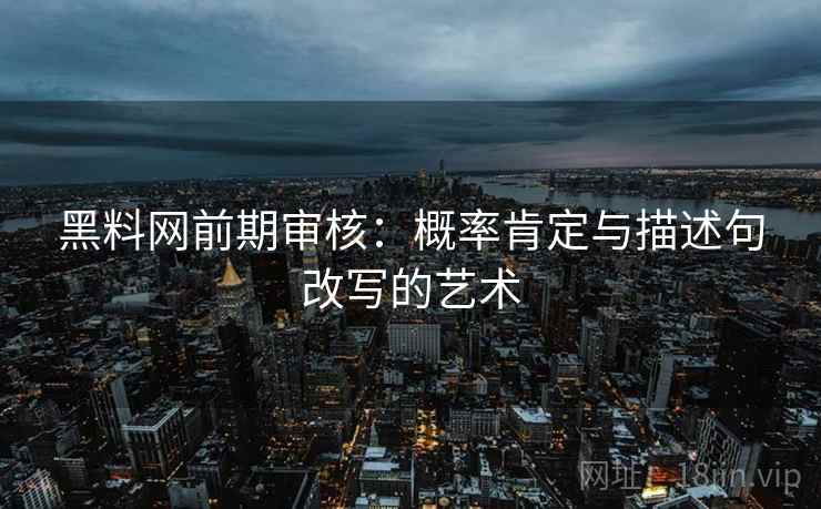 黑料网前期审核：概率肯定与描述句改写的艺术