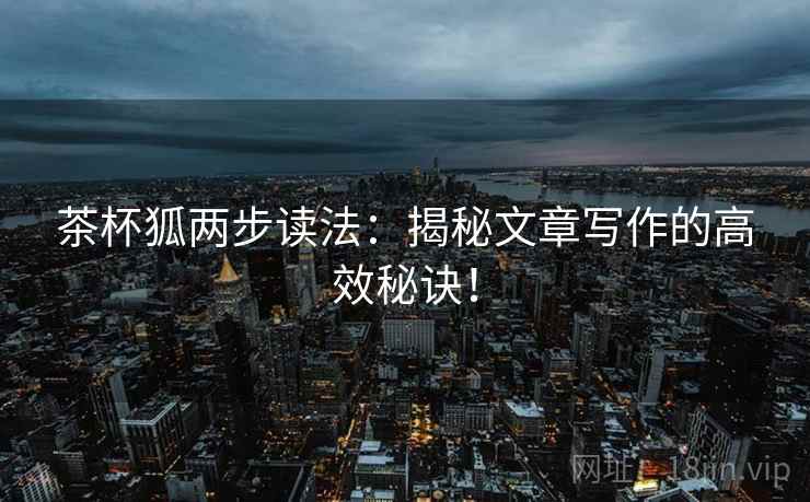 茶杯狐两步读法：揭秘文章写作的高效秘诀！