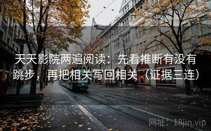 天天影院两遍阅读：先看推断有没有跳步，再把相关写回相关（证据三连）