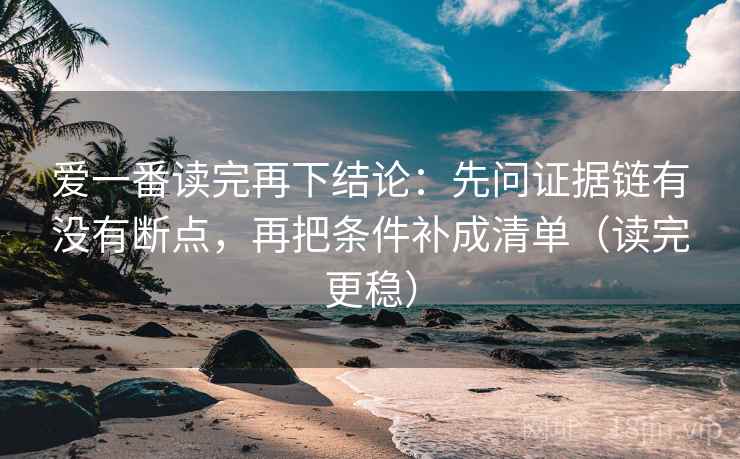爱一番读完再下结论：先问证据链有没有断点，再把条件补成清单（读完更稳）