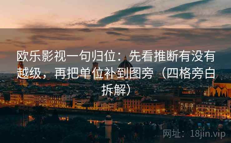 欧乐影视一句归位：先看推断有没有越级，再把单位补到图旁（四格旁白拆解）