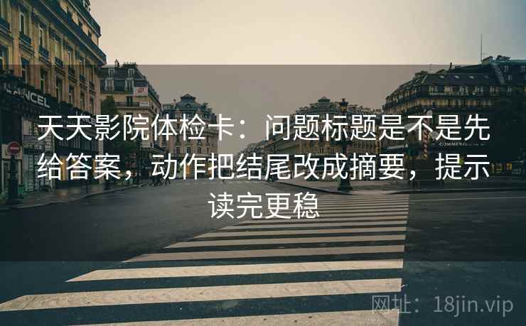 天天影院体检卡：问题标题是不是先给答案，动作把结尾改成摘要，提示读完更稳