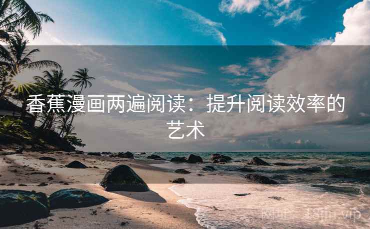 香蕉漫画两遍阅读：提升阅读效率的艺术