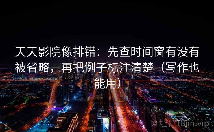 天天影院像排错：先查时间窗有没有被省略，再把例子标注清楚（写作也能用）