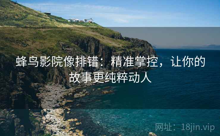 蜂鸟影院像排错：精准掌控，让你的故事更纯粹动人