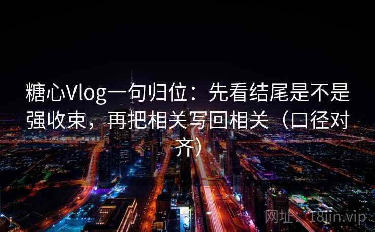 糖心Vlog一句归位:先看结尾是不是强收束,再把相关写回相关(口径对齐) 糖心Vlog一句归位:先看结尾是不是强收束,再把相关写回相关(口径对齐)