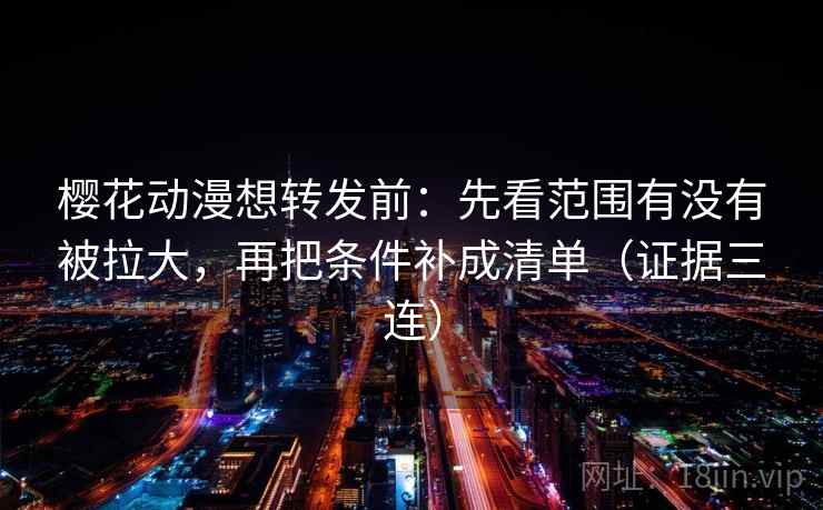 樱花动漫想转发前:先看范围有没有被拉大,再把条件补成清单(证据三连) 樱花动漫想转发前:先看范围有没有被拉大,再把条件补成清单(证据三连)