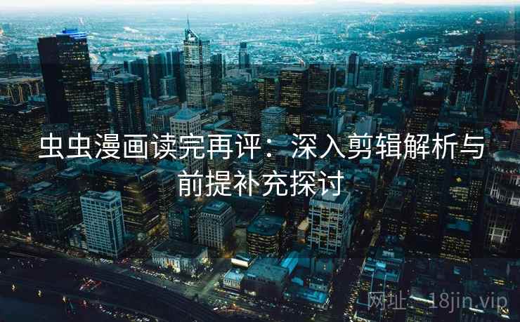 虫虫漫画读完再评:深入剪辑解析与前提补充探讨 虫虫漫画读完再评:深入剪辑解析与前提补充探讨