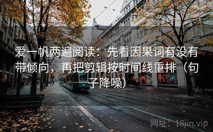 爱一帆两遍阅读：先看因果词有没有带倾向，再把剪辑按时间线重排（句子降噪）