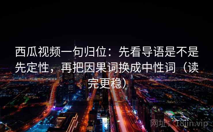 西瓜视频一句归位：先看导语是不是先定性，再把因果词换成中性词（读完更稳）