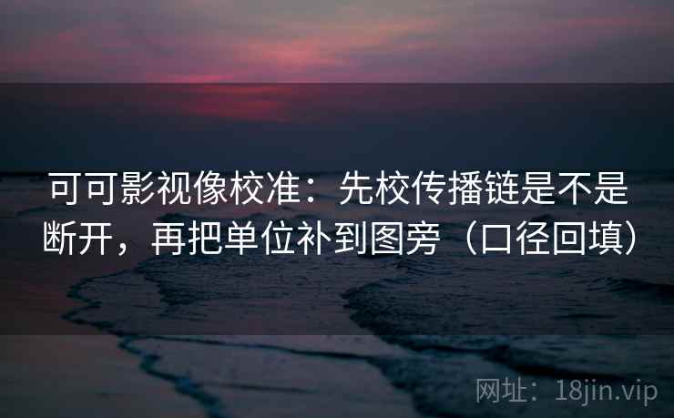 可可影视像校准：先校传播链是不是断开，再把单位补到图旁（口径回填）