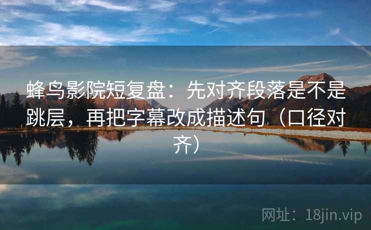 蜂鸟影院短复盘：先对齐段落是不是跳层，再把字幕改成描述句（口径对齐）