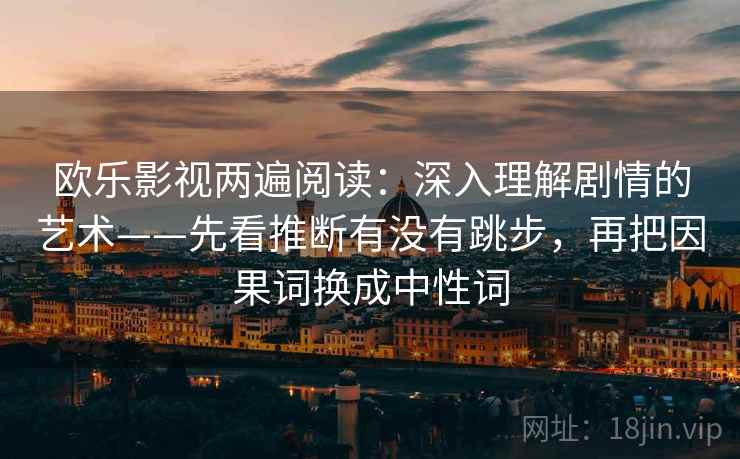 欧乐影视两遍阅读：深入理解剧情的艺术——先看推断有没有跳步，再把因果词换成中性词